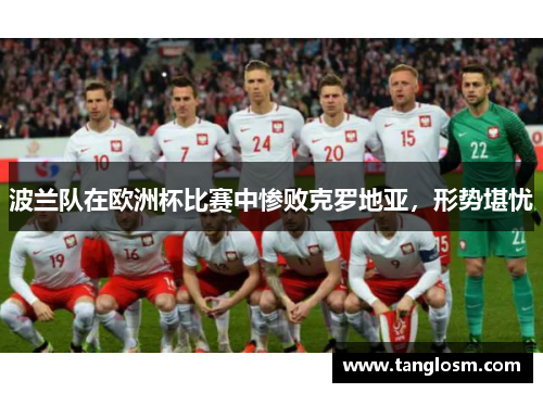 波兰队在欧洲杯比赛中惨败克罗地亚，形势堪忧