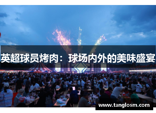 英超球员烤肉：球场内外的美味盛宴