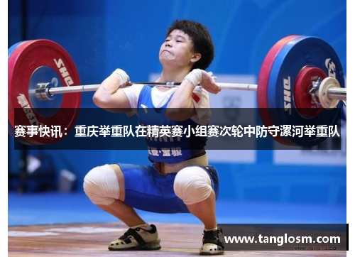 赛事快讯：重庆举重队在精英赛小组赛次轮中防守漯河举重队
