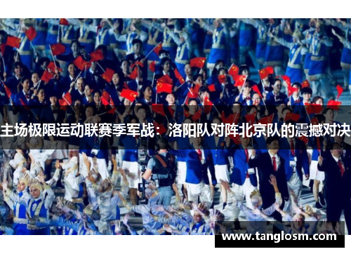 主场极限运动联赛季军战：洛阳队对阵北京队的震撼对决