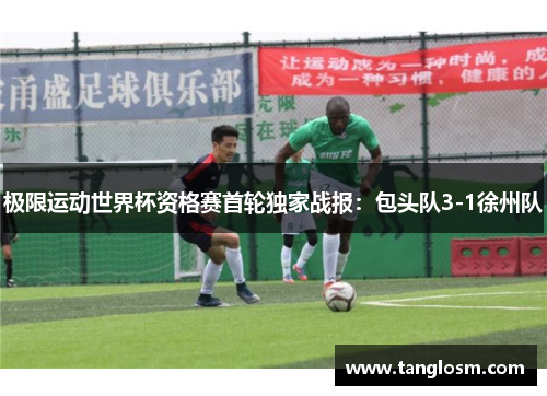 极限运动世界杯资格赛首轮独家战报：包头队3-1徐州队