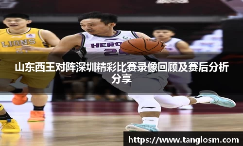 山东西王对阵深圳精彩比赛录像回顾及赛后分析分享